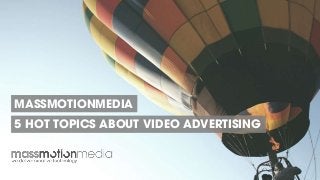MASSMOTIONMEDIA
5 HOT TOPICS ABOUT VIDEO ADVERTISING
 