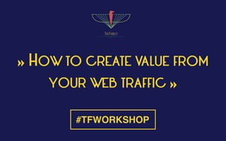 « HOW TO CREATE VALUE FROM
YOUR WEB TRAFFIC »
#TFWORKSHOP
 