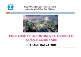 IRCCS Ospedale San Raffaele Milano
        Università Vita-Salute San Raffaele




PROLASSO ED INCONTINENZA ASSOCIATI:
        COSA E COME FARE
          STEFANO SALVATORE
 