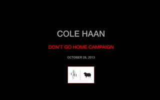 COLE HAAN!

!
DON’T GO HOME CAMPAIGN!
!
OCTOBER 28, 2013!

1

 