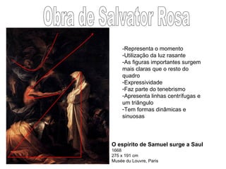 O espírito de Samuel surge a Saul 1668 275 x 191 cm Musée du Louvre, Paris  Obra de Salvator Rosa -Representa o momento Utilização da luz rasante As figuras importantes surgem mais claras que o resto do quadro Expressividade  Faz parte do tenebrismo Apresenta linhas centrífugas e um triângulo Tem formas dinâmicas e sinuosas 