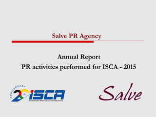 Annual Report
PR activities performed for ISCA - 2015
Salve PR Agency
 