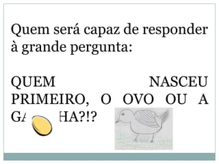 Quem será capaz de responder
à grande pergunta:
QUEM NASCEU
PRIMEIRO, O OVO OU A
GALINHA?!?

          x
 