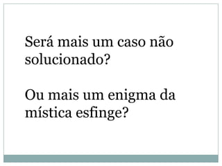 Será mais um caso não
solucionado?

Ou mais um enigma da
mística esfinge?
 