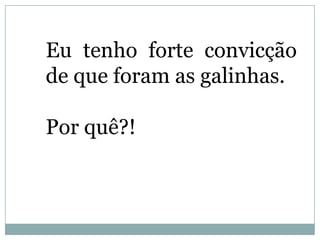 Eu tenho forte convicção
de que foram as galinhas.

Por quê?!
 