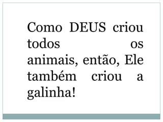 Como DEUS criou
    todos os
animais, então, Ele
 também criou a
    galinha!
 