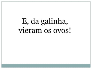 E, da galinha,
vieram os ovos!
 