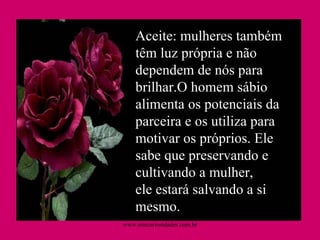 Aceite: mulheres também têm luz própria e não dependem de nós para brilhar.O homem sábio alimenta os potenciais da parceira e os utiliza para motivar os próprios. Ele sabe que preservando e cultivando a mulher, ele estará salvando a si mesmo.  www.sitecuriosidades.com.br 