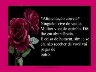 *Alimentação correta* Ninguém vive de vento. Mulher vive de carinho. Dê-lhe em abundância. É coisa de homem, sim, e se ela não receber de você vai pegar de outro.  www.sitecuriosidades.com.br 