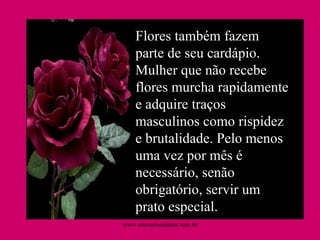 Flores também fazem parte de seu cardápio. Mulher que não recebe flores murcha rapidamente e adquire traços masculinos como rispidez e brutalidade. Pelo menos uma vez por mês é necessário, senão obrigatório, servir um prato especial.  www.sitecuriosidades.com.br 