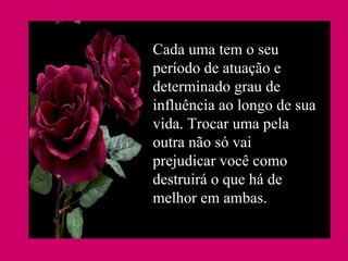 Cada uma tem o seu período de atuação e determinado grau de influência ao longo de sua vida. Trocar uma pela outra não só vai prejudicar você como destruirá o que há de melhor em ambas. 