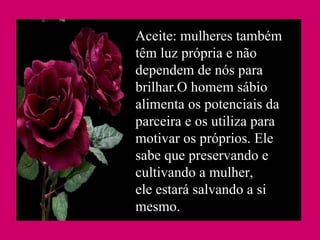 Aceite: mulheres também têm luz própria e não dependem de nós para brilhar.O homem sábio alimenta os potenciais da parceira e os utiliza para motivar os próprios. Ele sabe que preservando e cultivando a mulher, ele estará salvando a si mesmo.   