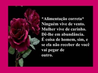 *Alimentação correta* Ninguém vive de vento. Mulher vive de carinho. Dê-lhe em abundância. É coisa de homem, sim, e se ela não receber de você vai pegar de outro.  