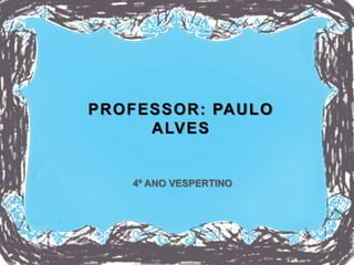 PROFESSOR: PAULO
ALVES
4º ANO VESPERTINO
 