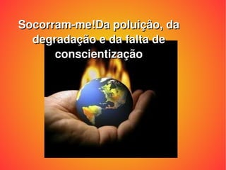 Socorram-me!Da poluiçâo, da degradação e da falta de conscientização 