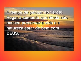 É tempo de pensar no verde! Regar a semente que ainda não nasceu preservar a vida e a natureza estar de bem com DEUS. 