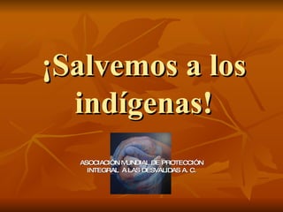 ¡Salvemos a los indígenas! ASOCIACIÓN MUNDIAL DE PROTECCIÓN INTEGRAL  A LAS DESVALIDAS A. C. 