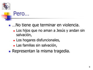 Pero…
   …No tiene que terminar en violencia.
       Los hijos que no aman a Jesús y andan sin
        salvación,
       Los hogares disfuncionales,
       Las familias sin salvación,
   Representan la misma tragedia.


                                                    8
 