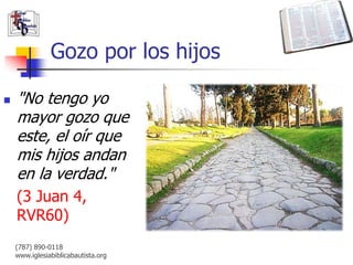 Gozo por los hijos

   "No tengo yo
    mayor gozo que
    este, el oír que
    mis hijos andan
    en la verdad."
    (3 Juan 4,
    RVR60)
    (787) 890-0118
    www.iglesiabiblicabautista.org
 