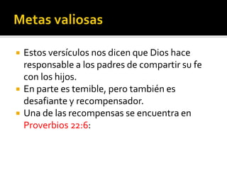    Estos versículos nos dicen que Dios hace
     responsable a los padres de compartir su fe
     con los hijos.
    En parte es temible, pero también es
     desafiante y recompensador.
    Una de las recompensas se encuentra en
     Proverbios 22:6:

(787) 890-0118
www.iglesiabiblicabaustista.o
rg
 