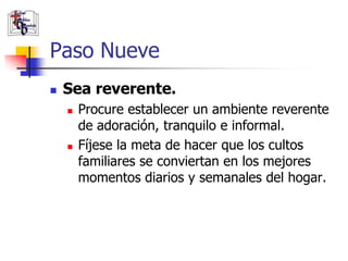 Paso Nueve
               Sea reverente.
                       Procure establecer un ambiente reverente
                        de adoración, tranquilo e informal.
                       Fíjese la meta de hacer que los cultos
                        familiares se conviertan en los mejores
                        momentos diarios y semanales del hogar.


(787) 890-0118
www.iglesiabiblicabau
stista.org
 