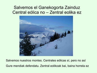 Salvemos el Ganekogorta Zainduz Central eólica no – Zentral eolika ez Salvemos nuestros montes. Centrales eólicas sí, pero no así  Gure mendiak defendatu. Zentral eolikoak bai, baina horrela ez 