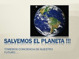 SALVEMOS EL PLANETA !!! 
TOMEMOS CONCIENCIA DE NUESTRO 
FUTURO…. 
 