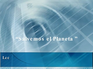 “ Salvemos el Planeta ” Lcc 