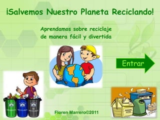 ¡Salvemos Nuestro Planeta Reciclando!

        Aprendamos sobre reciclaje
        de manera fácil y divertida




                                      Entrar




             Floren Marrero©2011
 