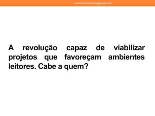 A revolução capaz de viabilizar
projetos que favoreçam ambientes
leitores. Cabe a quem?
cristinatorresferreira@gmail.com
 