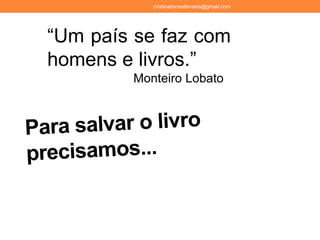 “Um país se faz com
homens e livros.”
Monteiro Lobato
cristinatorresferreira@gmail.com
 
