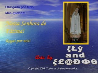 Obrigado por tudo, Mãe querida! Nossa Senhora de Fátima! Rogai por nós! Arte  by ®   Copyright 2008, Todos os direitos reservados. ξŁў and ξ£@ÐΦθ 