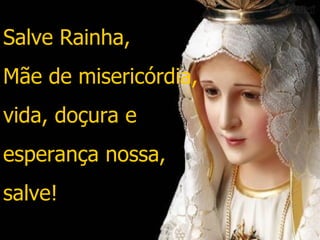 Salve Rainha,  Mãe de misericórdia,  vida, doçura e  esperança nossa,  salve! 
