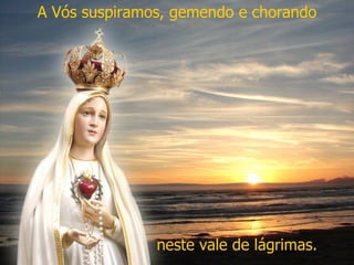 A Vós suspiramos, gemendo e chorando neste vale de lágrimas. 