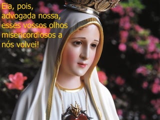 Eia, pois, advogada nossa, esses vossos olhos misericordiosos a nós volvei! 