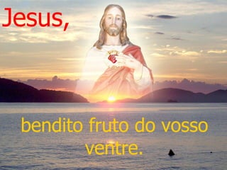 bendito fruto do vosso ventre. Jesus, 