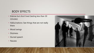 BODY EFFECTS
• Intense but short lived (lasting less than 30
minutes)
• Hallucinations: See things that are not really
there
• Mood swings
• Dizziness
• Slurred speech
• Nausea
 