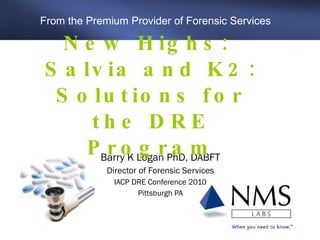 Barry K Logan PhD, DABFT Director of Forensic Services IACP DRE Conference 2010 Pittsburgh PA New Highs:  Salvia and K2: Solutions for the DRE Program From the Premium Provider of Forensic Services 