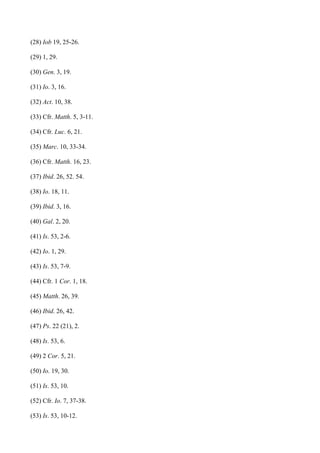 (28) Iob 19, 25-26.

(29) 1, 29.

(30) Gen. 3, 19.

(31) Io. 3, 16.

(32) Act. 10, 38.

(33) Cfr. Matth. 5, 3-11.

(34) Cfr. Luc. 6, 21.

(35) Marc. 10, 33-34.

(36) Cfr. Matth. 16, 23.

(37) Ibid. 26, 52. 54.

(38) Io. 18, 11.

(39) Ibid. 3, 16.

(40) Gal. 2, 20.

(41) Is. 53, 2-6.

(42) Io. 1, 29.

(43) Is. 53, 7-9.

(44) Cfr. 1 Cor. 1, 18.

(45) Matth. 26, 39.

(46) Ibid. 26, 42.

(47) Ps. 22 (21), 2.

(48) Is. 53, 6.

(49) 2 Cor. 5, 21.

(50) Io. 19, 30.

(51) Is. 53, 10.

(52) Cfr. Io. 7, 37-38.

(53) Is. 53, 10-12.
 