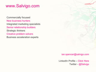 Commercially focused New business hunters Integrated marketing specialists Senior relationship builders Strategic thinkers Creative problem solvers Business acceleration experts [email_address] LinkedIn Profile –  Click Here Twitter -  @Salvigo www.Salvigo.com 