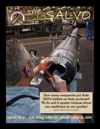 THE
SALVO
Vol. 14, No. 3 U.S. Army Watervliet Arsenal March 31, 2014
How many companies put their
CEO’s initials on their products?
We do and it speaks volumes about
our confidence in our quality!
Quality Control Story on Page 3
Photo by John B. Snyder
 