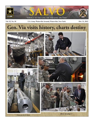S ALVO
                                    “Service to the Line, On the Line, On Time”

Vol. 12, No. 10	                      U.S. Army Watervliet Arsenal, Watervliet, New York           Oct. 31, 2012



  Gen. Via visits history, charts destiny




                                                                                 Story on page 3
                   Photos by John B. Snyder
 