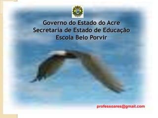 Governo do Estado do Acre
Secretaria de Estado de Educação
Escola Belo Porvir
professoares@gmail.com
 