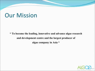 Our Mission “  To become the leading, innovative and advance algae research and development centre and the largest producer of algae company in Asia “ 