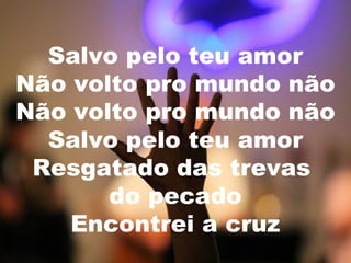 Salvo pelo teu amor
Não volto pro mundo não
Não volto pro mundo não
Salvo pelo teu amor
Resgatado das trevas
do pecado
Encontrei a cruz

 