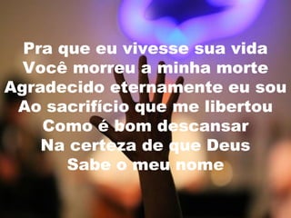 Pra que eu vivesse sua vida
Você morreu a minha morte
Agradecido eternamente eu sou
Ao sacrifício que me libertou
Como é bom descansar
Na certeza de que Deus
Sabe o meu nome

 