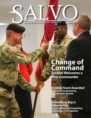 SALVOU.S. Army Watervliet Arsenal – Since 1813	 Sept. 2018
Change of
Command
Arsenal Welcomes a
New Commander
Page 4
Arsenal Team Awarded
2018 Value Engineering
Achievement Awards
Page 3
Something Big is
Happening
New Machines are Expanding
Capabilities and Capacity
Page 6
 