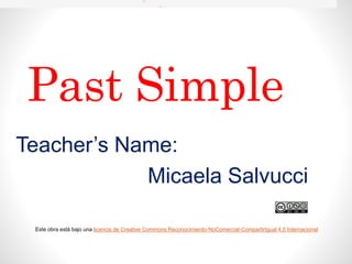 Past Simple
Teacher’s Name:
Micaela Salvucci
.
Este obra está bajo una licencia de Creative Commons Reconocimiento-NoComercial-CompartirIgual 4.0 Internacional
 
