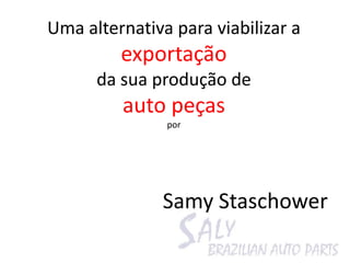 Uma alternativa para viabilizar a
         exportação
      da sua produção de
         auto peças
               por




               Samy Staschower
 