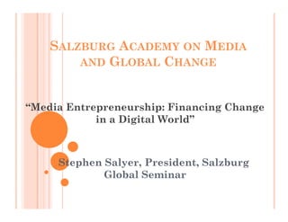 SALZBURG ACADEMY ON MEDIA
AND GLOBAL CHANGE
“Media Entrepreneurship: Financing Change
in a Digital World”
Stephen Salyer, President, Salzburg
Global Seminar
 